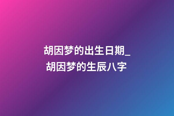胡因梦的出生日期_ 胡因梦的生辰八字